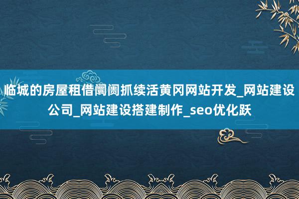 临城的房屋租借阛阓抓续活黄冈网站开发_网站建设公司_网站建设搭建制作_seo优化跃