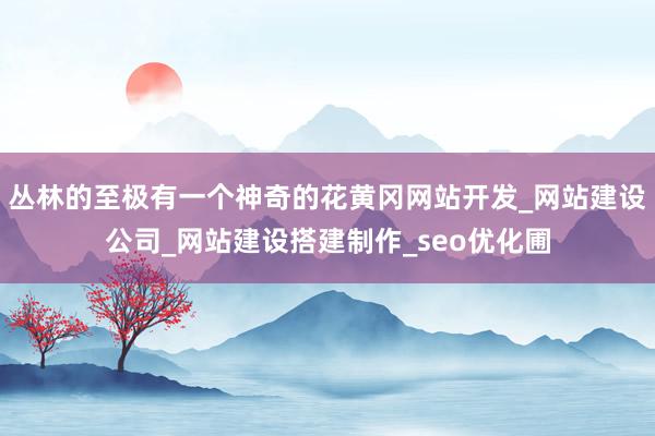丛林的至极有一个神奇的花黄冈网站开发_网站建设公司_网站建设搭建制作_seo优化圃