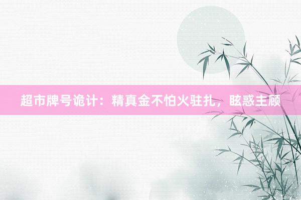超市牌号诡计：精真金不怕火驻扎，眩惑主顾