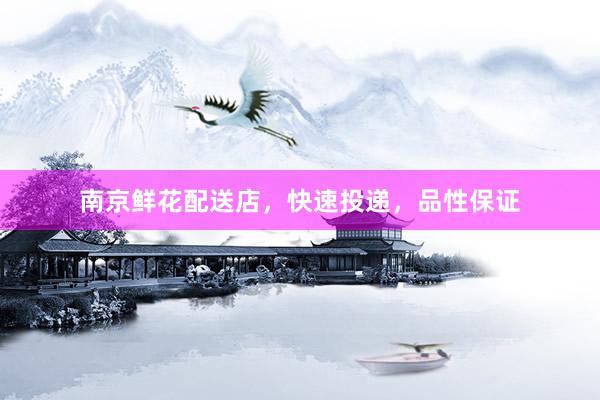 南京鲜花配送店,快速投递,品性保证